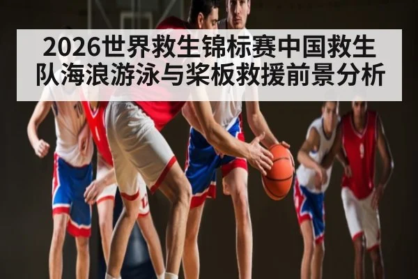 2026世界救生锦标赛中国救生队海浪游泳与桨板救援前景分析