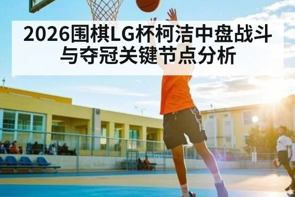 2026围棋LG杯柯洁中盘战斗与夺冠关键节点分析