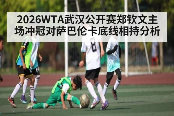 2026WTA武汉公开赛郑钦文主场冲冠对萨巴伦卡底线相持分析