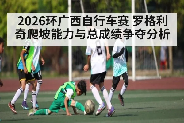 2026环广西自行车赛 罗格利奇爬坡能力与总成绩争夺分析