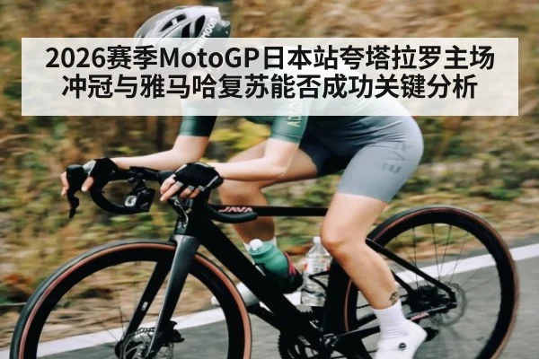 2026赛季MotoGP日本站夸塔拉罗主场冲冠与雅马哈复苏能否成功关键分析
