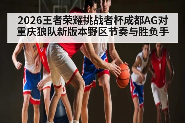 2026王者荣耀挑战者杯成都AG对重庆狼队新版本野区节奏与胜负手