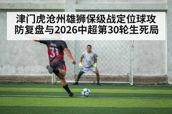 津门虎沧州雄狮保级战定位球攻防复盘与2026中超第30轮生死局